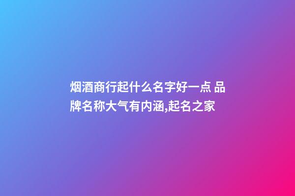 烟酒商行起什么名字好一点 品牌名称大气有内涵,起名之家-第1张-商标起名-玄机派